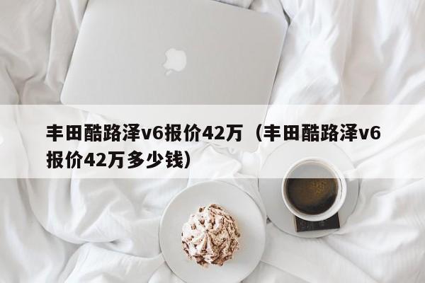 丰田酷路泽v6报价42万（丰田酷路泽v6报价42万多少钱）