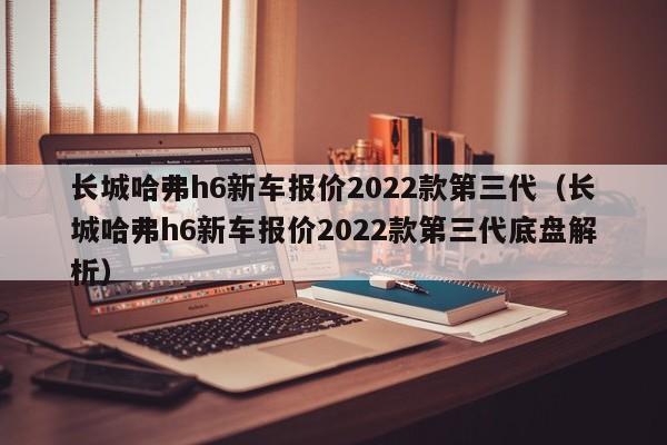 长城哈弗h6新车报价2022款第三代（长城哈弗h6新车报价2022款第三代底盘解析）