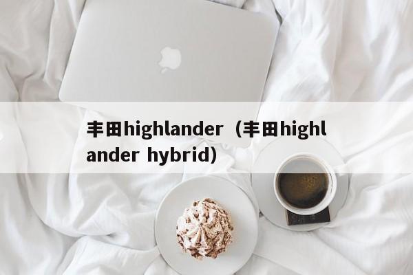 丰田highlander（丰田highlander hybrid）