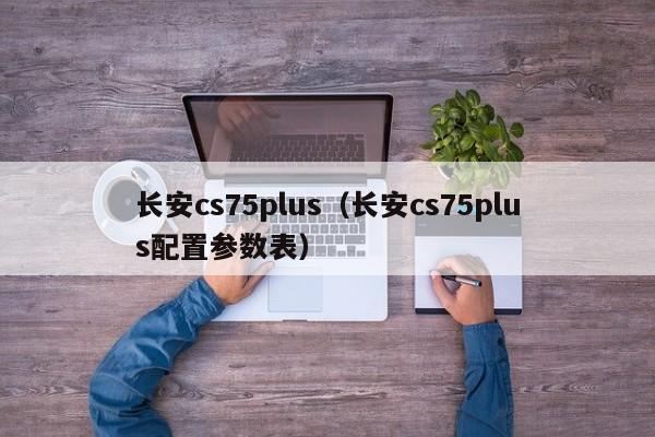 长安cs75plus（长安cs75plus配置参数表）