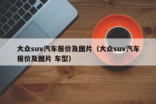 大众suv汽车报价及图片（大众suv汽车报价及图片 车型）