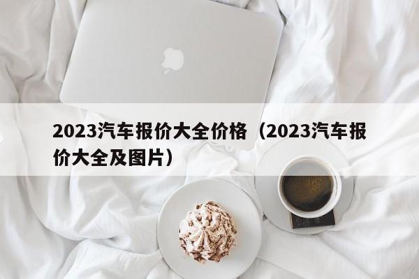 2023汽车报价大全价格（2023汽车报价大全及图片）