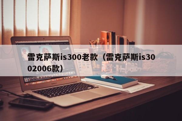 雷克萨斯is300老款（雷克萨斯is3002006款）