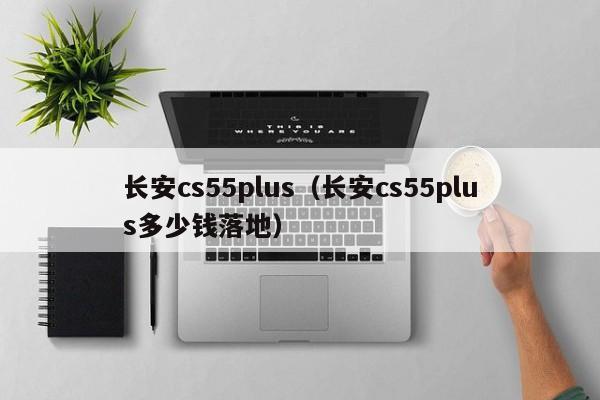 长安cs55plus（长安cs55plus多少钱落地）