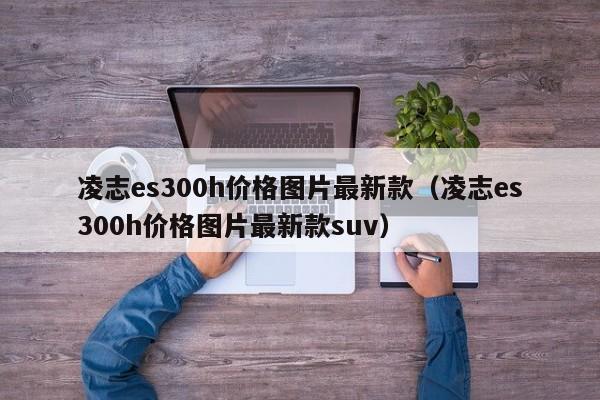 凌志es300h价格图片最新款（凌志es300h价格图片最新款suv）