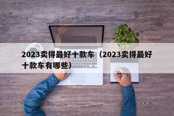 2023卖得最好十款车（2023卖得最好十款车有哪些）