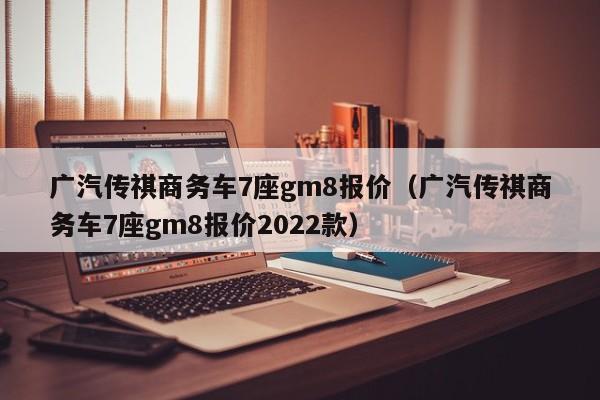 广汽传祺商务车7座gm8报价（广汽传祺商务车7座gm8报价2022款）