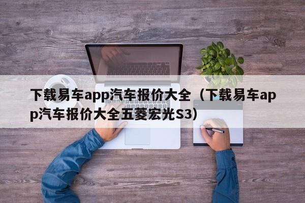 下载易车app汽车报价大全（下载易车app汽车报价大全五菱宏光S3）