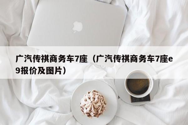 广汽传祺商务车7座（广汽传祺商务车7座e9报价及图片）