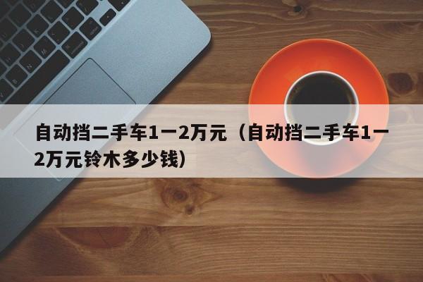 自动挡二手车1一2万元（自动挡二手车1一2万元铃木多少钱）