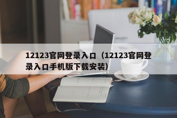 12123官网登录入口（12123官网登录入口手机版下载安装）