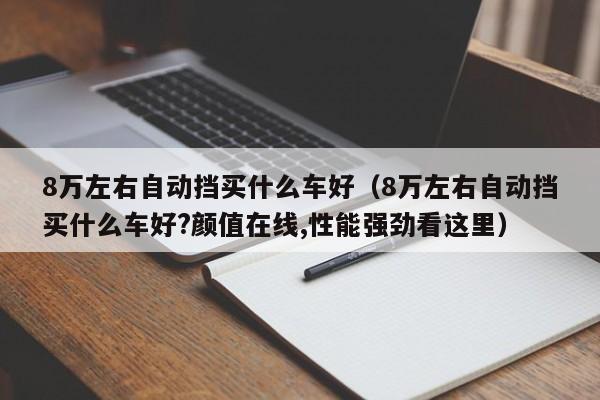 8万左右自动挡买什么车好（8万左右自动挡买什么车好?颜值在线,性能强劲看这里）