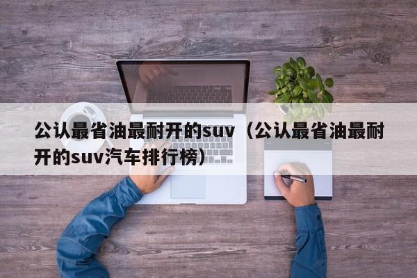 公认最省油最耐开的suv（公认最省油最耐开的suv汽车排行榜）