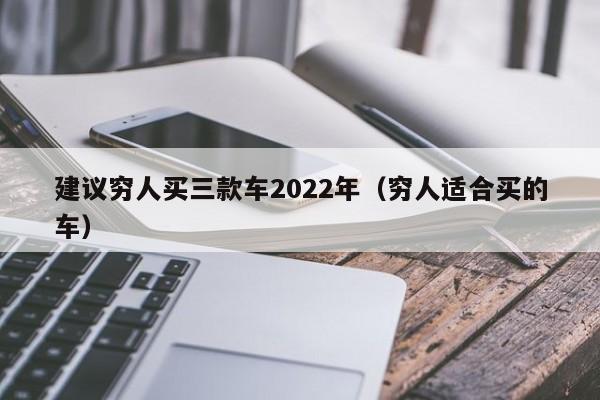 建议穷人买三款车2022年（穷人适合买的车）