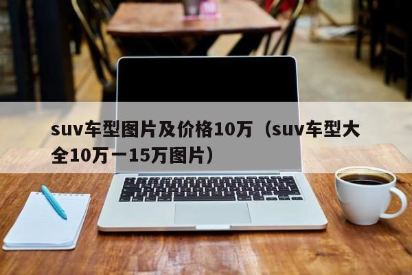 suv车型图片及价格10万（suv车型大全10万一15万图片）