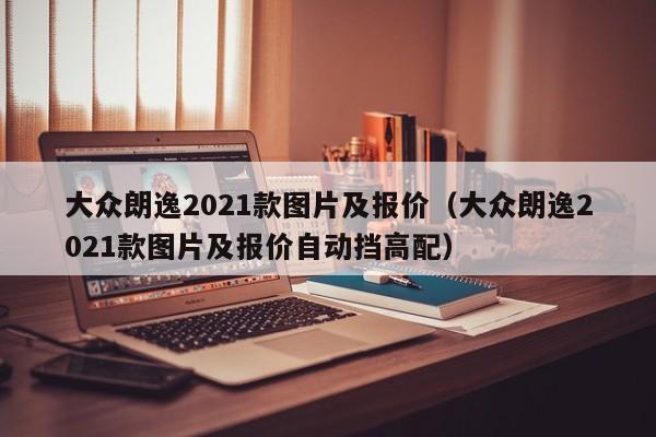 大众朗逸2021款图片及报价（大众朗逸2021款图片及报价自动挡高配）