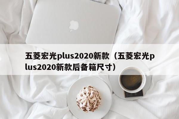 五菱宏光plus2020新款（五菱宏光plus2020新款后备箱尺寸）