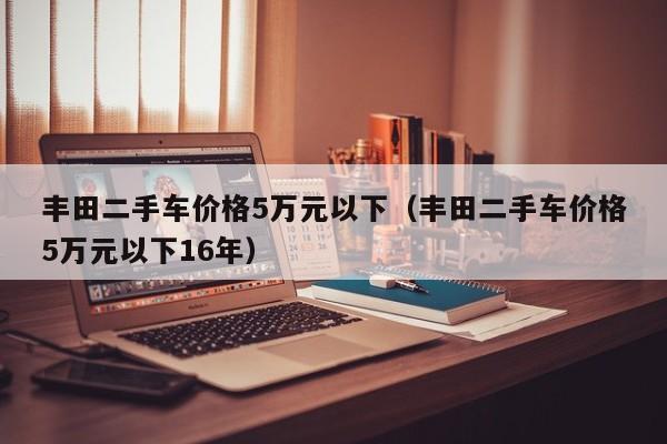 丰田二手车价格5万元以下（丰田二手车价格5万元以下16年）