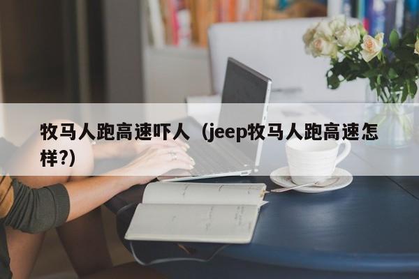 牧马人跑高速吓人（jeep牧马人跑高速怎样?）