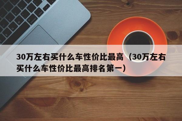 30万左右买什么车性价比最高（30万左右买什么车性价比最高排名第一）