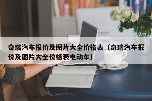 奇瑞汽车报价及图片大全价格表（奇瑞汽车报价及图片大全价格表电动车）