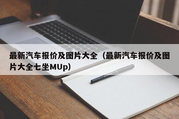 最新汽车报价及图片大全（最新汽车报价及图片大全七坐MUp）