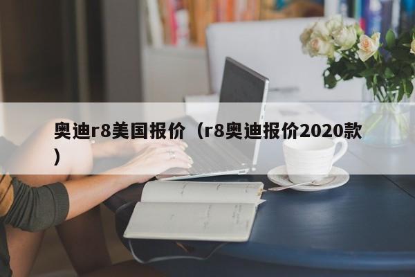 奥迪r8美国报价（r8奥迪报价2020款）