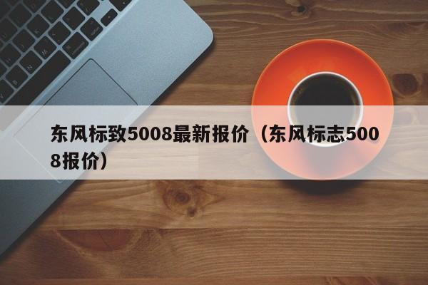 东风标致5008最新报价（东风标志5008报价）